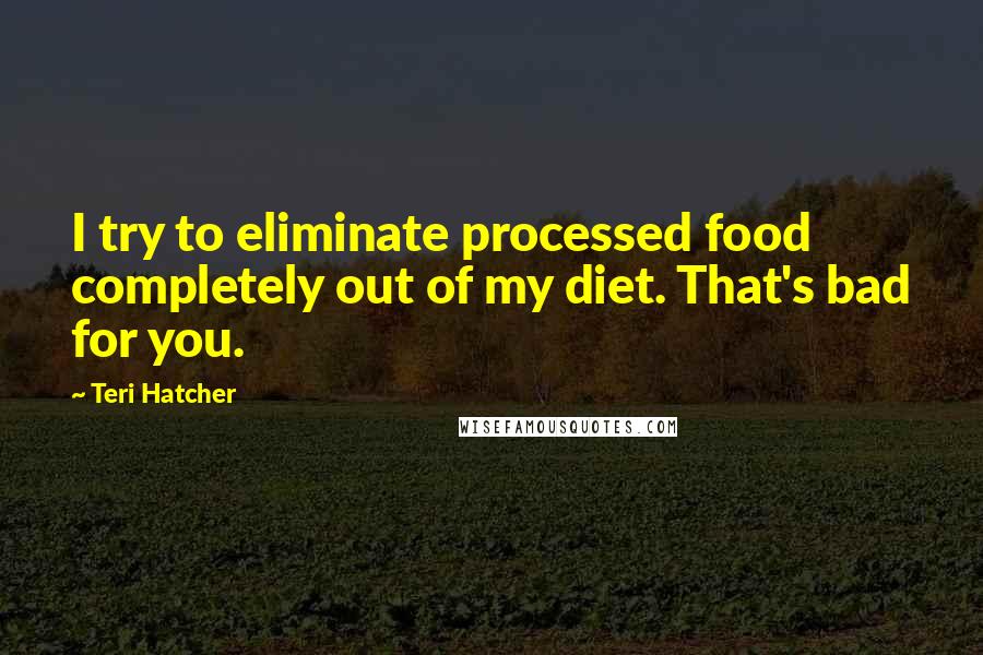 Teri Hatcher Quotes: I try to eliminate processed food completely out of my diet. That's bad for you.