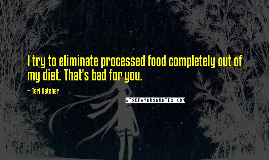 Teri Hatcher Quotes: I try to eliminate processed food completely out of my diet. That's bad for you.