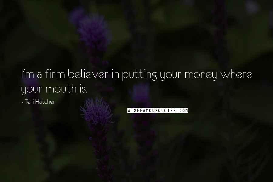 Teri Hatcher Quotes: I'm a firm believer in putting your money where your mouth is.