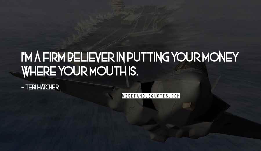 Teri Hatcher Quotes: I'm a firm believer in putting your money where your mouth is.