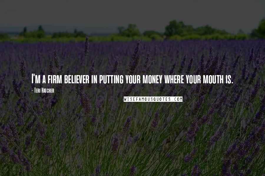 Teri Hatcher Quotes: I'm a firm believer in putting your money where your mouth is.
