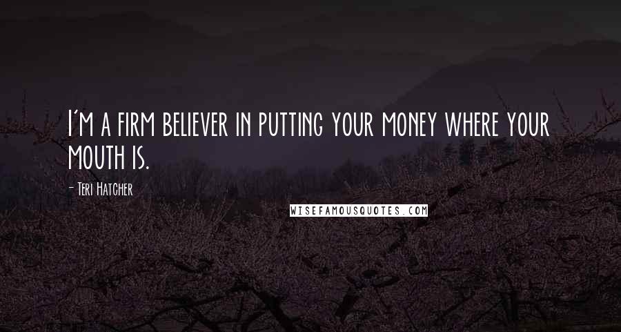 Teri Hatcher Quotes: I'm a firm believer in putting your money where your mouth is.