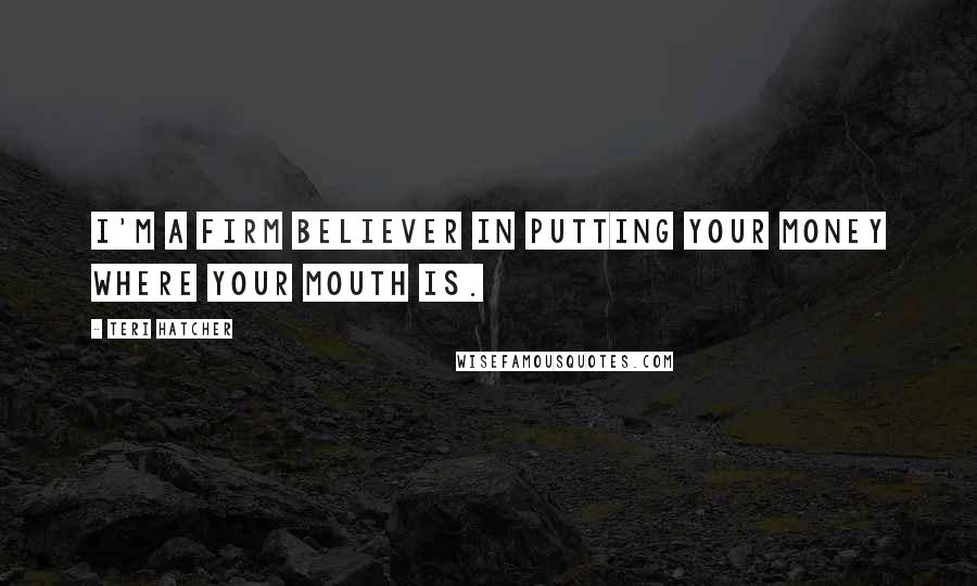 Teri Hatcher Quotes: I'm a firm believer in putting your money where your mouth is.