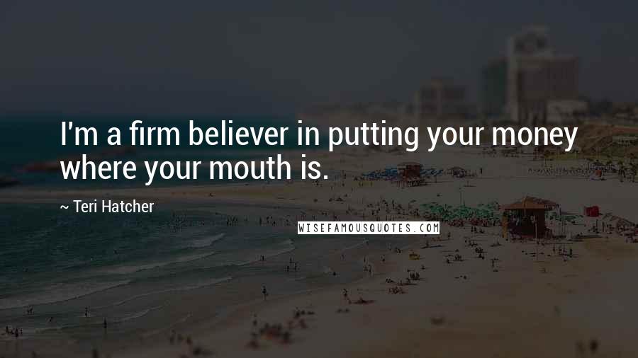 Teri Hatcher Quotes: I'm a firm believer in putting your money where your mouth is.