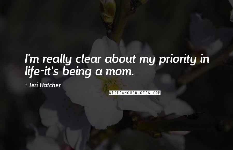 Teri Hatcher Quotes: I'm really clear about my priority in life-it's being a mom.