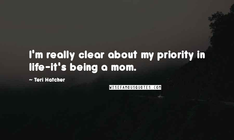 Teri Hatcher Quotes: I'm really clear about my priority in life-it's being a mom.