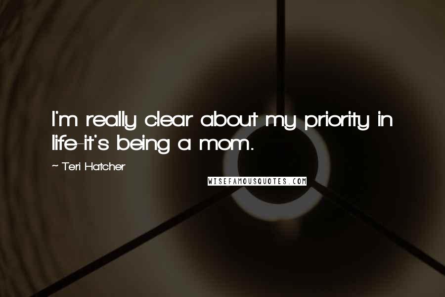Teri Hatcher Quotes: I'm really clear about my priority in life-it's being a mom.