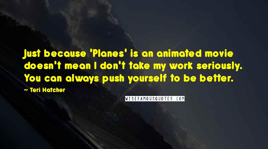 Teri Hatcher Quotes: Just because 'Planes' is an animated movie doesn't mean I don't take my work seriously. You can always push yourself to be better.