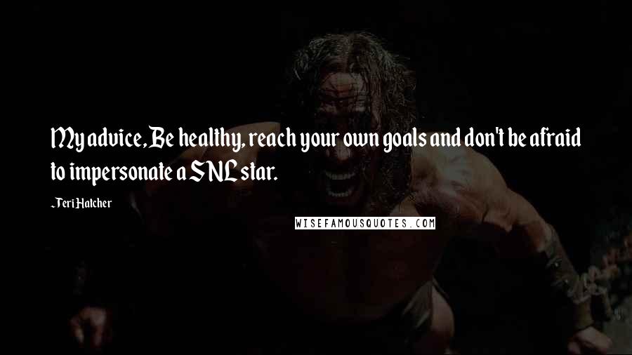 Teri Hatcher Quotes: My advice, Be healthy, reach your own goals and don't be afraid to impersonate a SNL star.