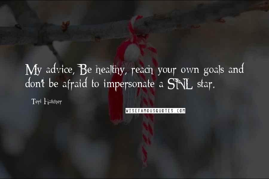 Teri Hatcher Quotes: My advice, Be healthy, reach your own goals and don't be afraid to impersonate a SNL star.