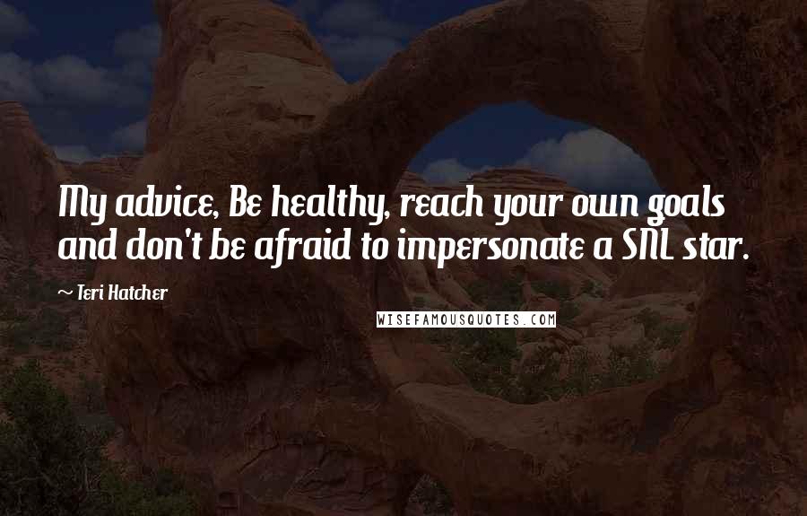 Teri Hatcher Quotes: My advice, Be healthy, reach your own goals and don't be afraid to impersonate a SNL star.