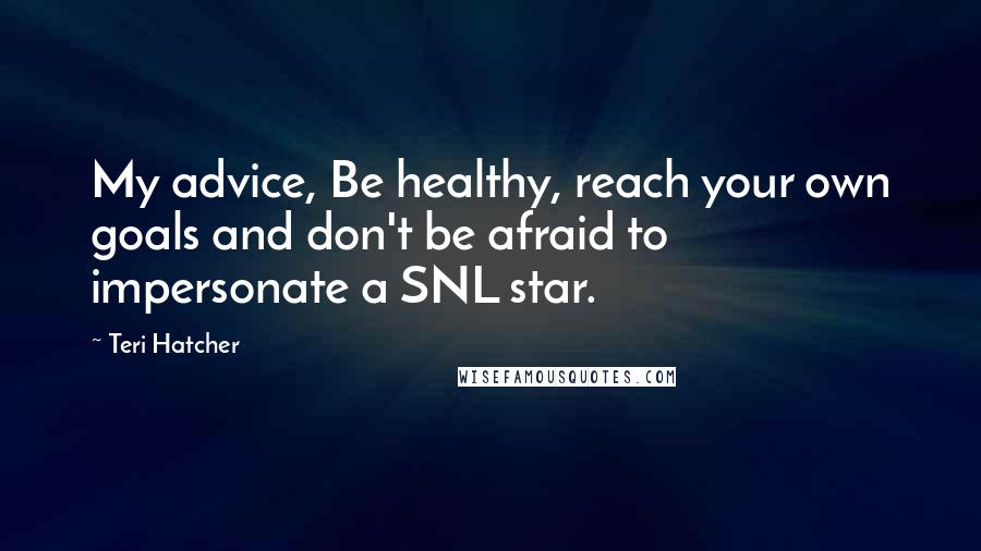 Teri Hatcher Quotes: My advice, Be healthy, reach your own goals and don't be afraid to impersonate a SNL star.