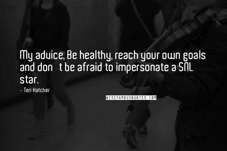 Teri Hatcher Quotes: My advice, Be healthy, reach your own goals and don't be afraid to impersonate a SNL star.