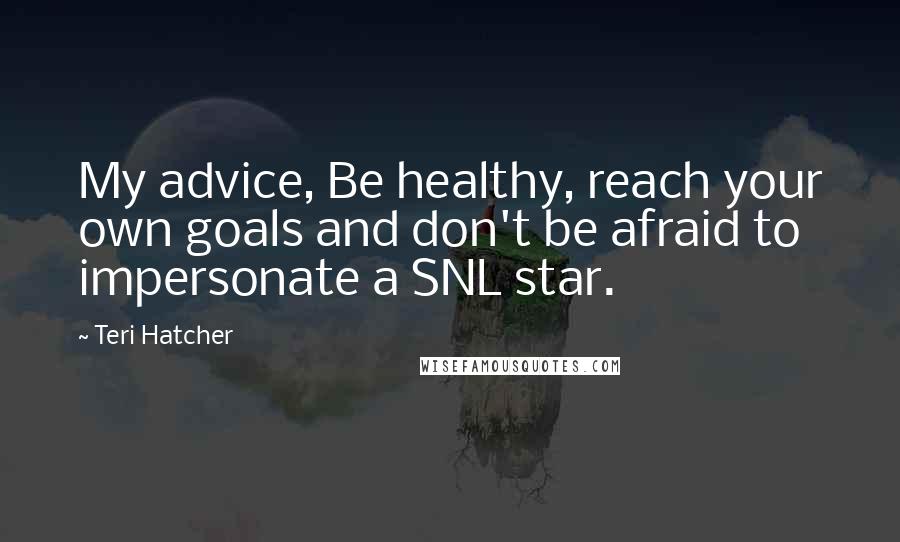 Teri Hatcher Quotes: My advice, Be healthy, reach your own goals and don't be afraid to impersonate a SNL star.