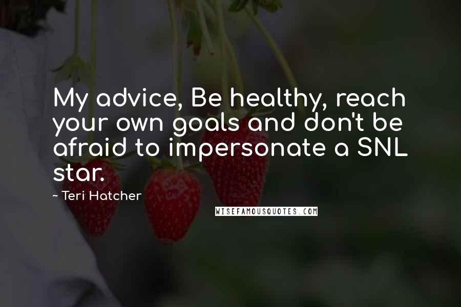 Teri Hatcher Quotes: My advice, Be healthy, reach your own goals and don't be afraid to impersonate a SNL star.