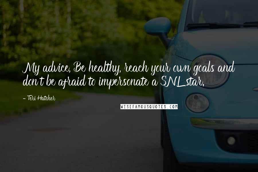 Teri Hatcher Quotes: My advice, Be healthy, reach your own goals and don't be afraid to impersonate a SNL star.