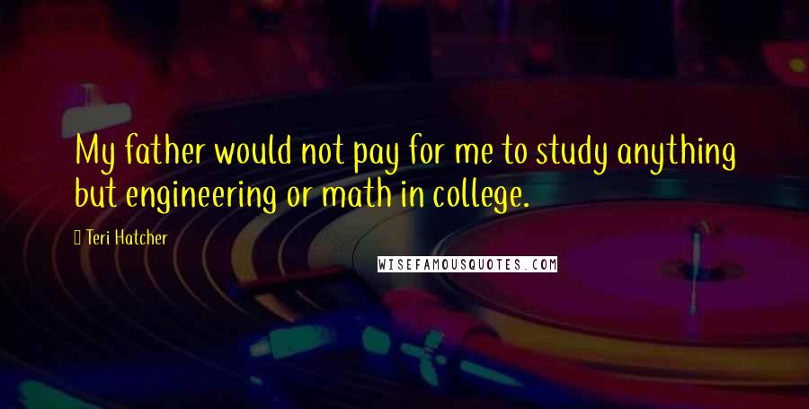 Teri Hatcher Quotes: My father would not pay for me to study anything but engineering or math in college.