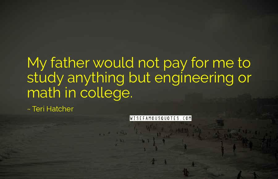 Teri Hatcher Quotes: My father would not pay for me to study anything but engineering or math in college.