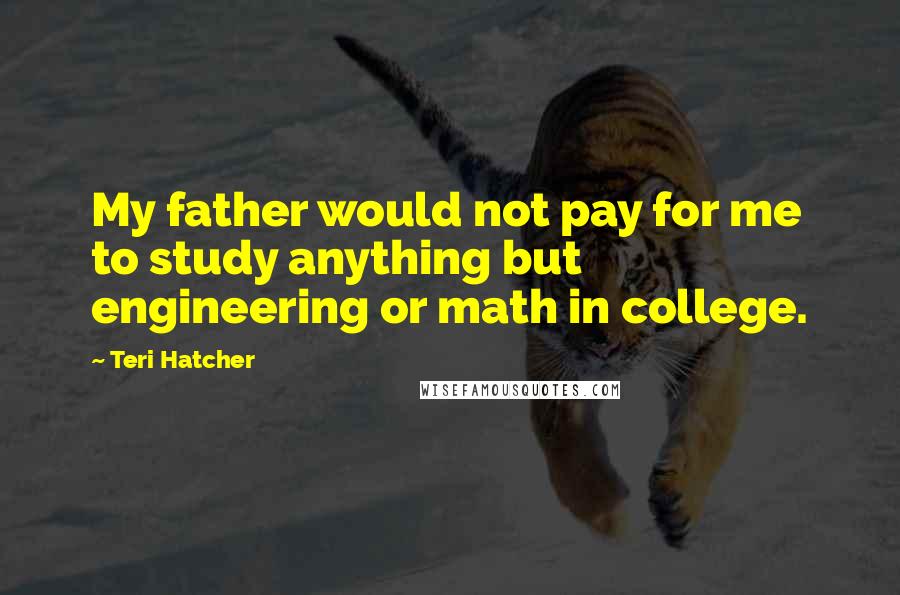 Teri Hatcher Quotes: My father would not pay for me to study anything but engineering or math in college.