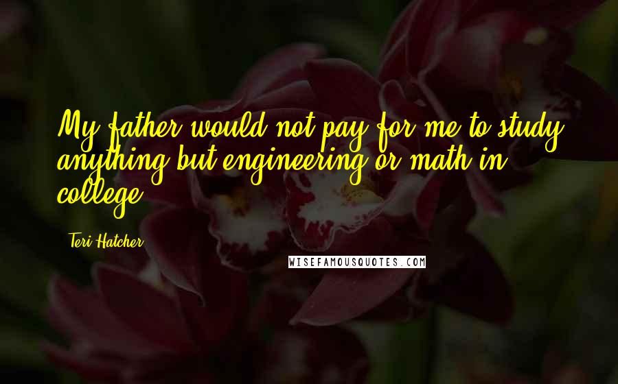 Teri Hatcher Quotes: My father would not pay for me to study anything but engineering or math in college.