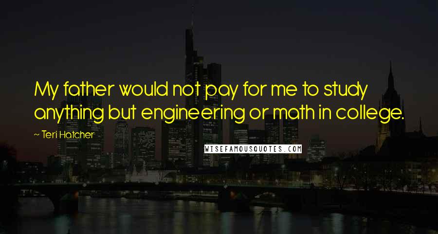 Teri Hatcher Quotes: My father would not pay for me to study anything but engineering or math in college.