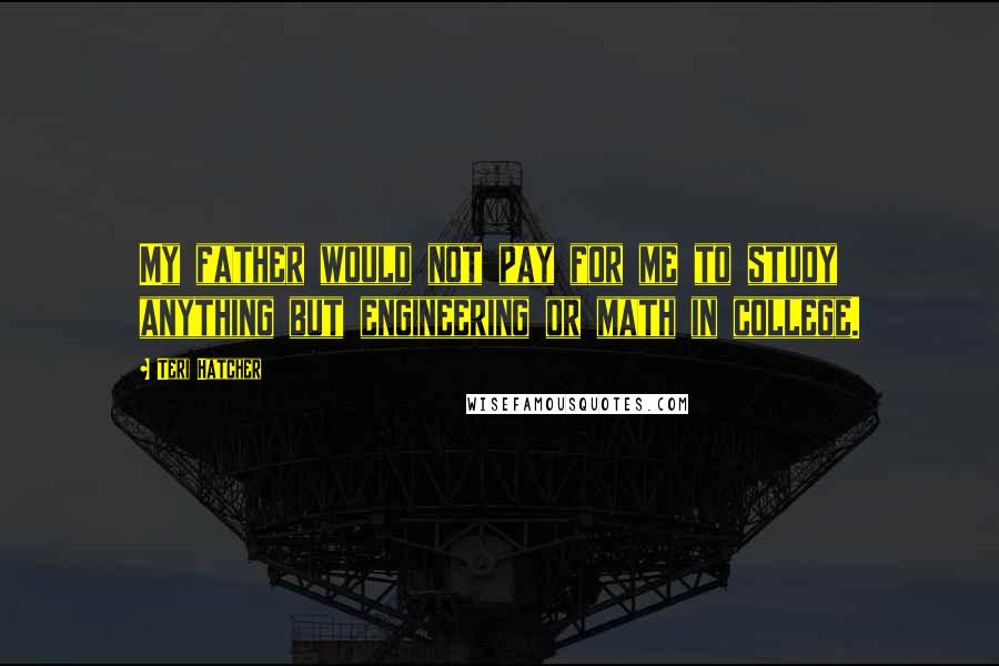 Teri Hatcher Quotes: My father would not pay for me to study anything but engineering or math in college.