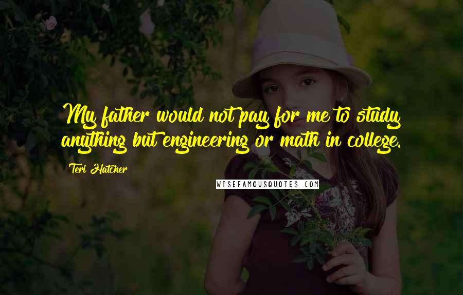 Teri Hatcher Quotes: My father would not pay for me to study anything but engineering or math in college.