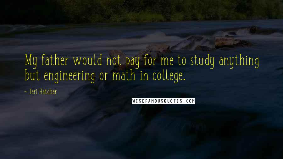 Teri Hatcher Quotes: My father would not pay for me to study anything but engineering or math in college.