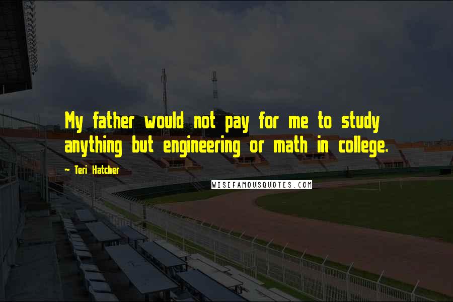 Teri Hatcher Quotes: My father would not pay for me to study anything but engineering or math in college.