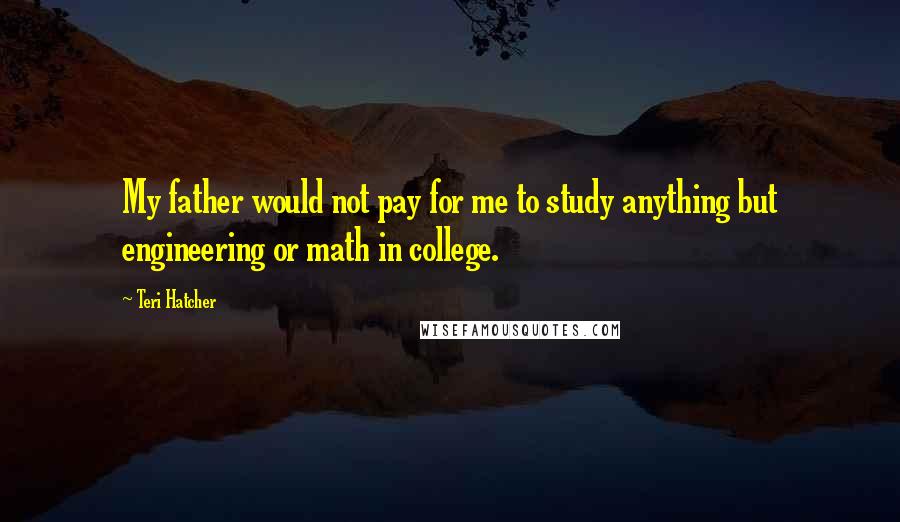 Teri Hatcher Quotes: My father would not pay for me to study anything but engineering or math in college.