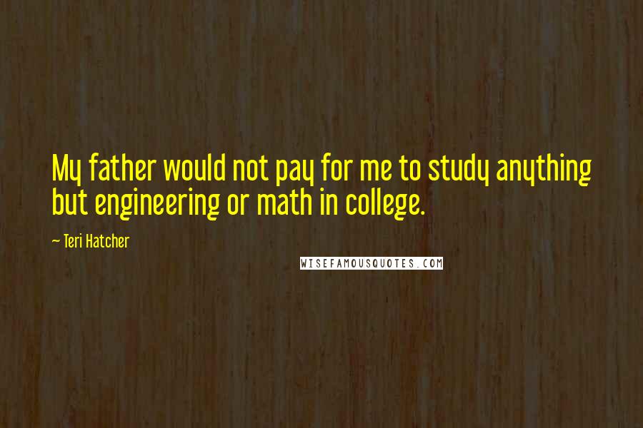 Teri Hatcher Quotes: My father would not pay for me to study anything but engineering or math in college.