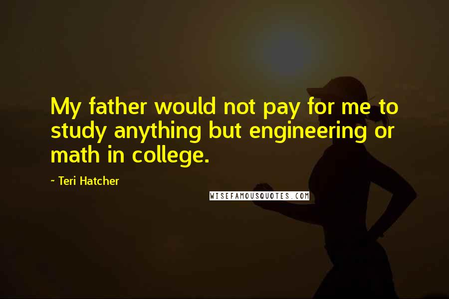 Teri Hatcher Quotes: My father would not pay for me to study anything but engineering or math in college.