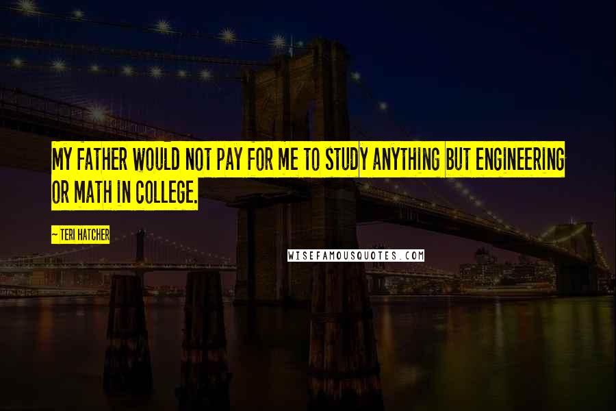 Teri Hatcher Quotes: My father would not pay for me to study anything but engineering or math in college.