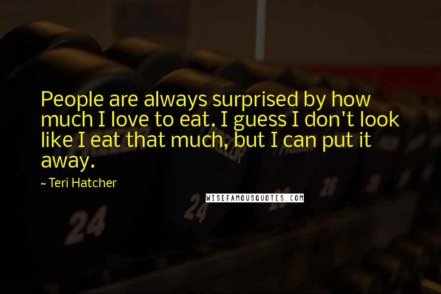 Teri Hatcher Quotes: People are always surprised by how much I love to eat. I guess I don't look like I eat that much, but I can put it away.