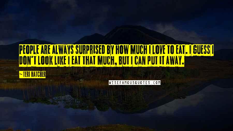 Teri Hatcher Quotes: People are always surprised by how much I love to eat. I guess I don't look like I eat that much, but I can put it away.