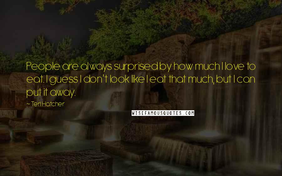 Teri Hatcher Quotes: People are always surprised by how much I love to eat. I guess I don't look like I eat that much, but I can put it away.