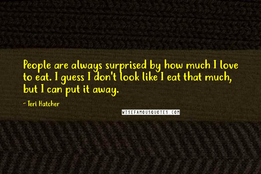 Teri Hatcher Quotes: People are always surprised by how much I love to eat. I guess I don't look like I eat that much, but I can put it away.