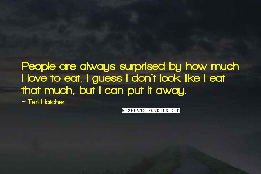 Teri Hatcher Quotes: People are always surprised by how much I love to eat. I guess I don't look like I eat that much, but I can put it away.