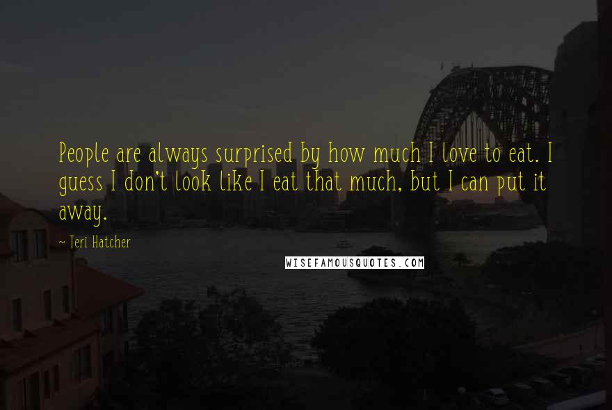 Teri Hatcher Quotes: People are always surprised by how much I love to eat. I guess I don't look like I eat that much, but I can put it away.