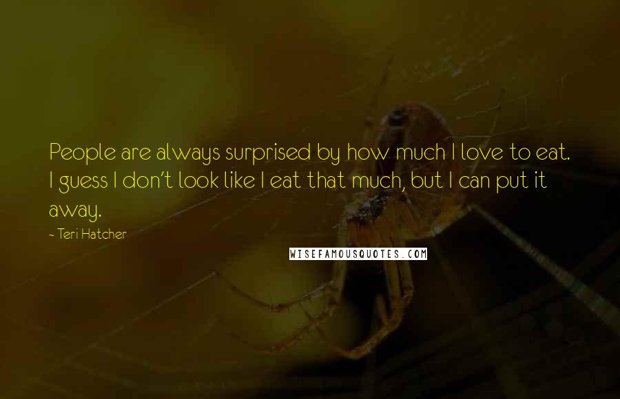 Teri Hatcher Quotes: People are always surprised by how much I love to eat. I guess I don't look like I eat that much, but I can put it away.