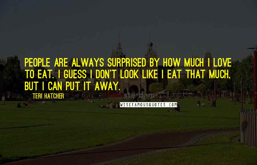 Teri Hatcher Quotes: People are always surprised by how much I love to eat. I guess I don't look like I eat that much, but I can put it away.