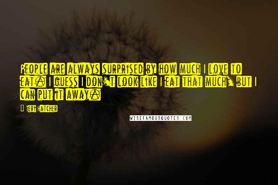 Teri Hatcher Quotes: People are always surprised by how much I love to eat. I guess I don't look like I eat that much, but I can put it away.