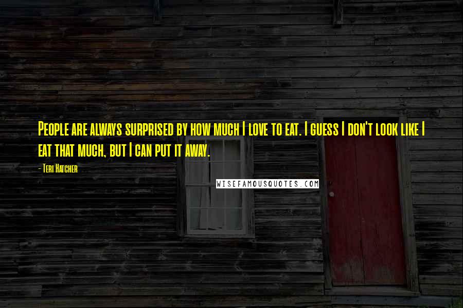 Teri Hatcher Quotes: People are always surprised by how much I love to eat. I guess I don't look like I eat that much, but I can put it away.
