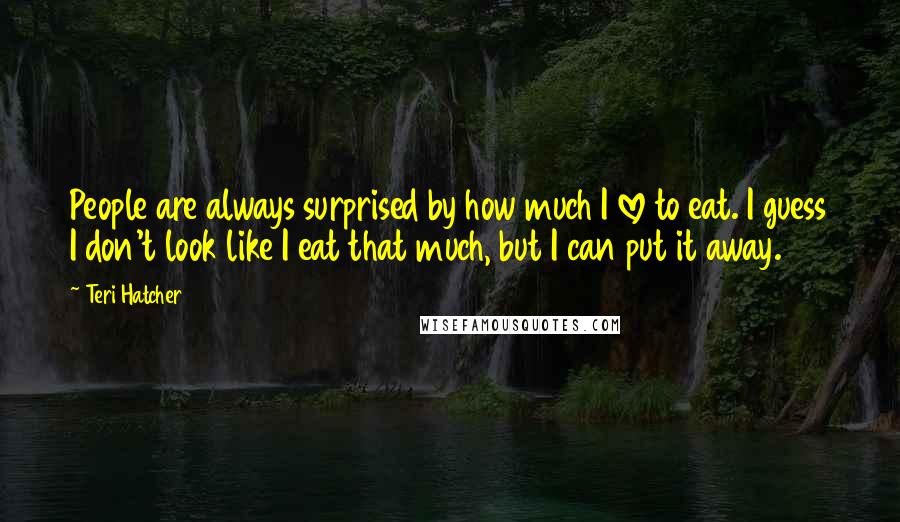 Teri Hatcher Quotes: People are always surprised by how much I love to eat. I guess I don't look like I eat that much, but I can put it away.