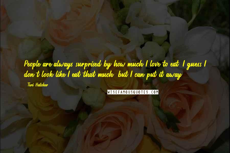 Teri Hatcher Quotes: People are always surprised by how much I love to eat. I guess I don't look like I eat that much, but I can put it away.