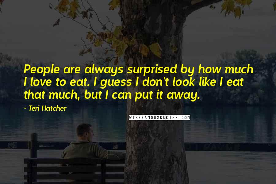 Teri Hatcher Quotes: People are always surprised by how much I love to eat. I guess I don't look like I eat that much, but I can put it away.