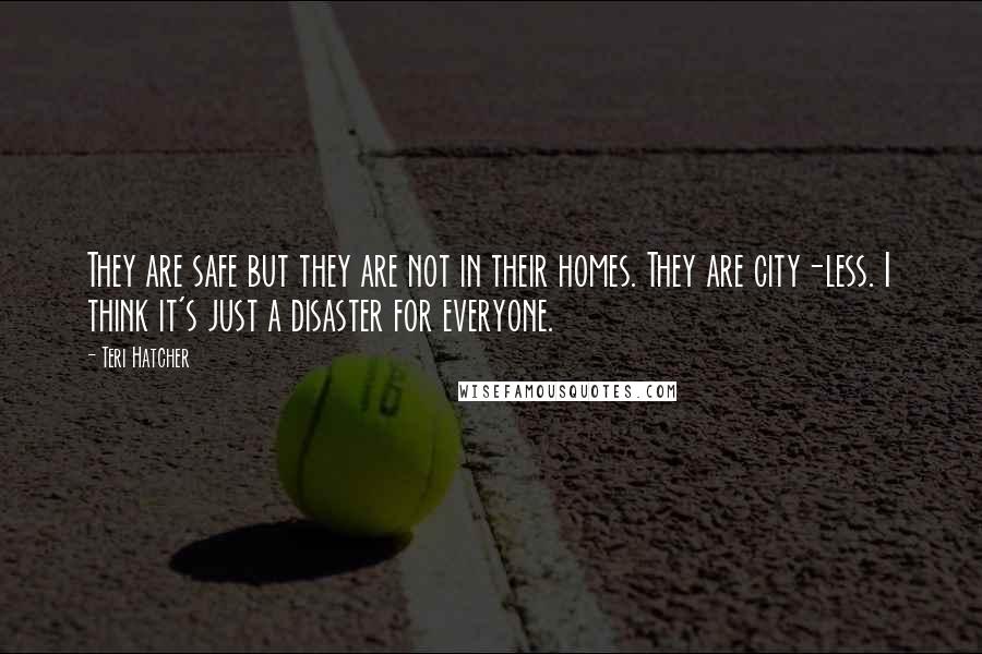 Teri Hatcher Quotes: They are safe but they are not in their homes. They are city-less. I think it's just a disaster for everyone.