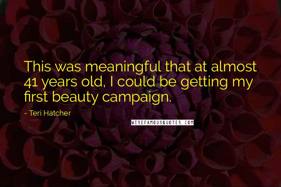 Teri Hatcher Quotes: This was meaningful that at almost 41 years old, I could be getting my first beauty campaign.