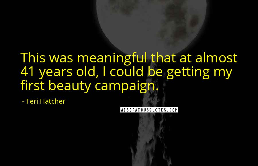 Teri Hatcher Quotes: This was meaningful that at almost 41 years old, I could be getting my first beauty campaign.