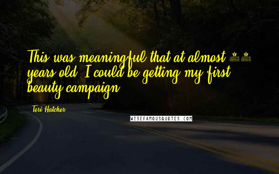 Teri Hatcher Quotes: This was meaningful that at almost 41 years old, I could be getting my first beauty campaign.